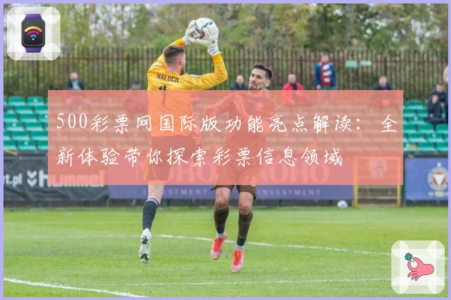 500彩票网国际版功能亮点解读：全新体验带你探索彩票信息领域