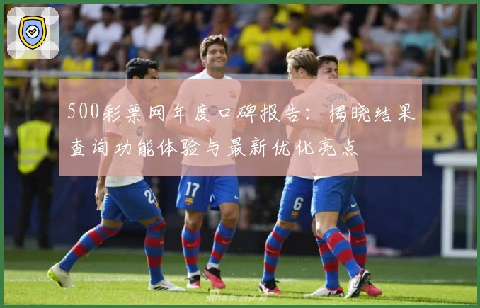 500彩票网年度口碑报告：揭晓结果查询功能体验与最新优化亮点