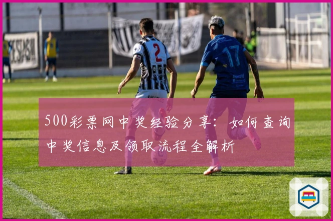 500彩票网中奖经验分享:如何查询中奖信息及领取流程全解析