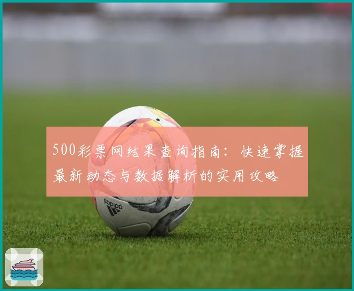 500彩票网结果查询指南：快速掌握最新动态与数据解析的实用攻略