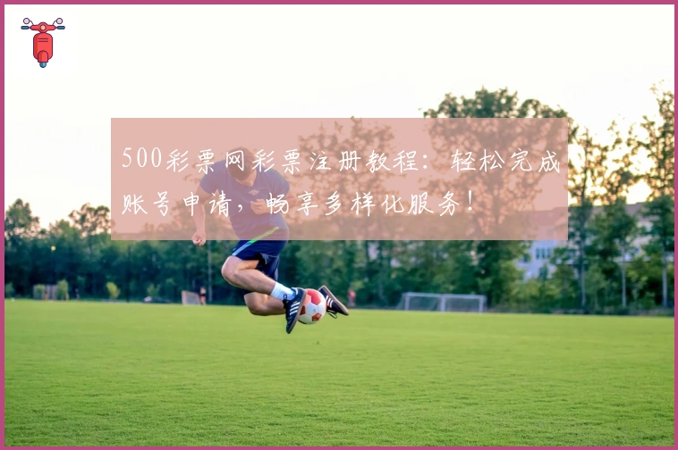 500彩票网彩票注册教程:轻松完成账号申请,畅享多样化服务!