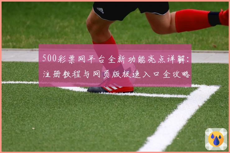 500彩票网平台全新功能亮点详解：注册教程与网页版极速入口全攻略