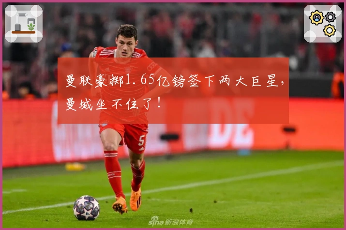 曼联豪掷1.65亿镑签下两大巨星，曼城坐不住了！