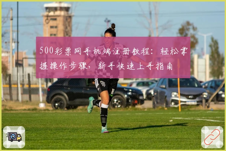 500彩票网手机端注册教程：轻松掌握操作步骤，新手快速上手指南