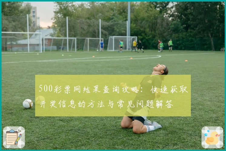 500彩票网结果查询攻略:快速获取开奖信息的方法与常见问题解答