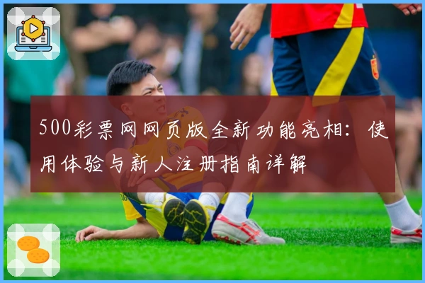 500彩票网网页版全新功能亮相：使用体验与新人注册指南详解