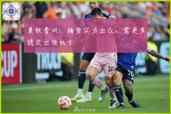 曼联青训：梅努实力出众，需更多稳定出场机会