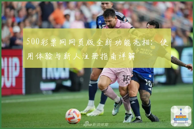 500彩票网网页版全新功能亮相:使用体验与新人注册指南详解
