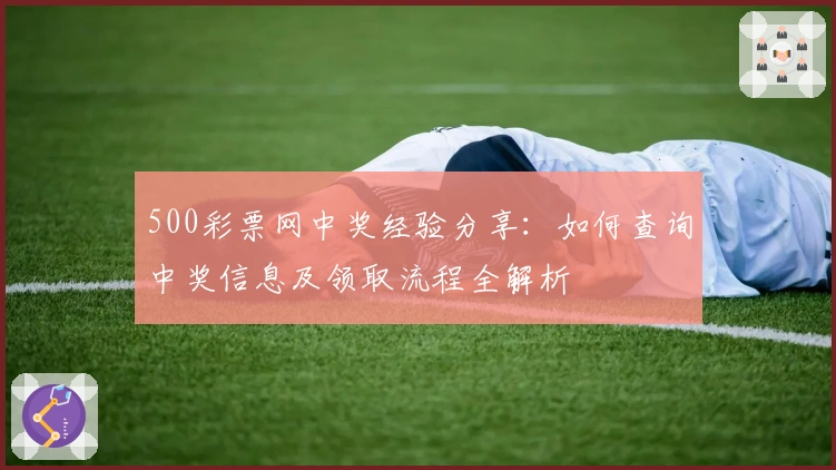 500彩票网中奖经验分享：如何查询中奖信息及领取流程全解析