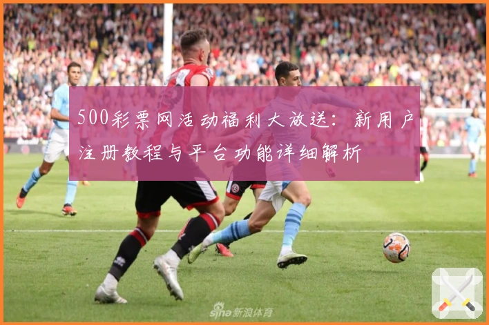 500彩票网活动福利大放送：新用户注册教程与平台功能详细解析