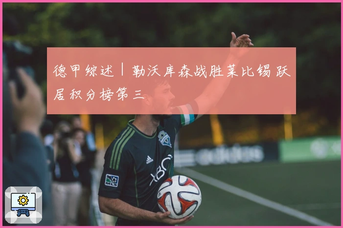 德甲综述｜勒沃库森战胜莱比锡 跃居积分榜第三