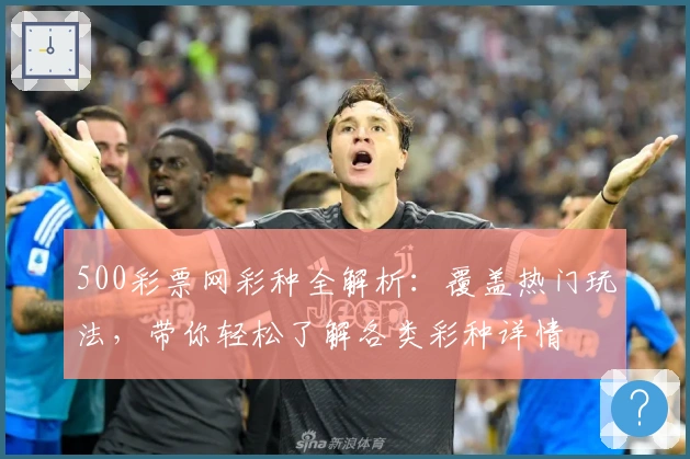500彩票网彩种全解析:覆盖热门玩法,带你轻松了解各类彩种详情