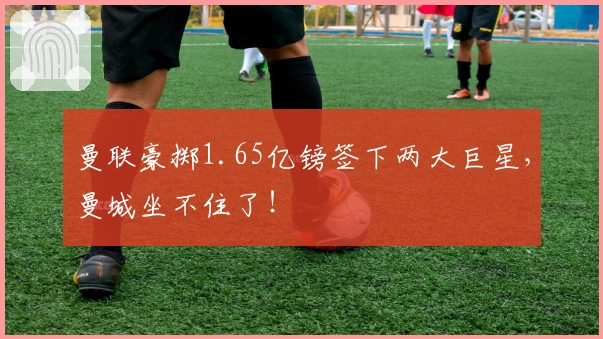 曼联豪掷1.65亿镑签下两大巨星，曼城坐不住了！