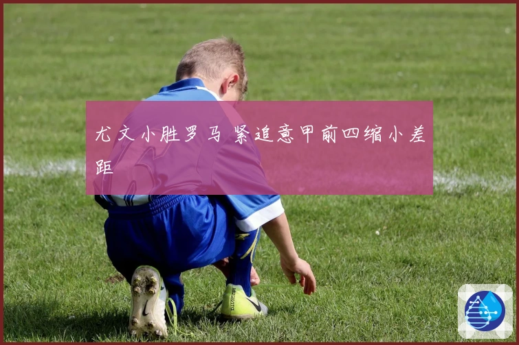 尤文小胜罗马 紧追意甲前四缩小差距