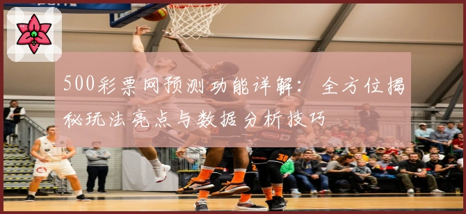 500彩票网预测功能详解：全方位揭秘玩法亮点与数据分析技巧