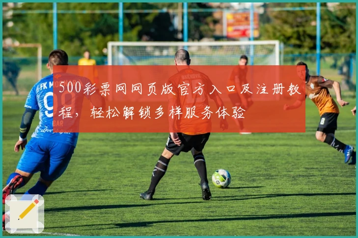 500彩票网网页版官方入口及注册教程,轻松解锁多样服务体验