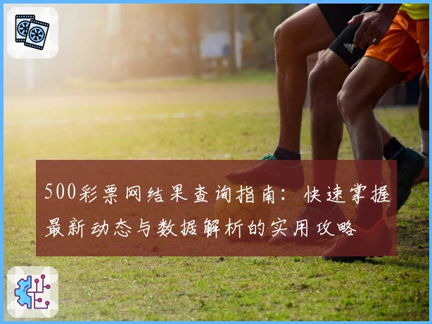 500彩票网结果查询指南：快速掌握最新动态与数据解析的实用攻略