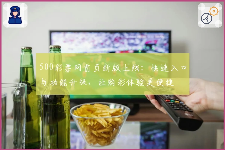 500彩票网首页新版上线：快速入口与功能升级，让购彩体验更便捷