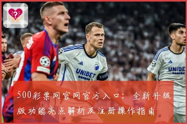 500彩票网官网官方入口：全新升级版功能亮点解析及注册操作指南