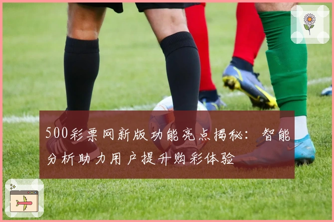 500彩票网新版功能亮点揭秘：智能分析助力用户提升购彩体验