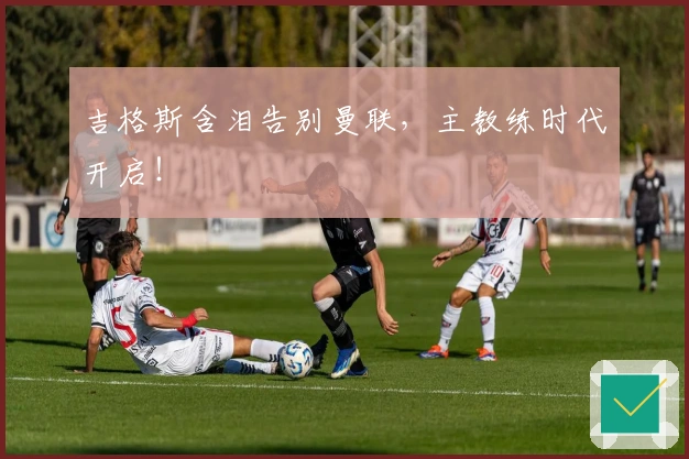 吉格斯含泪告别曼联，主教练时代开启！