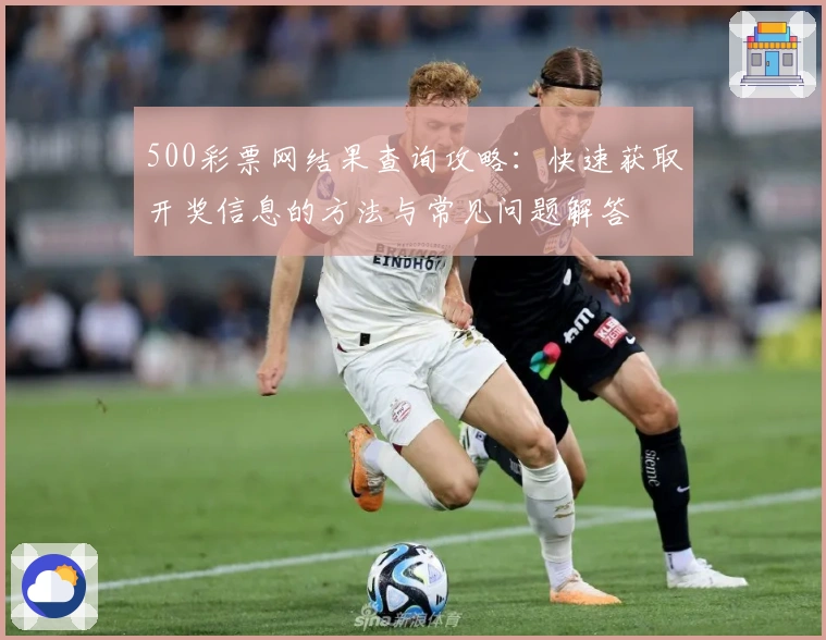 500彩票网结果查询攻略：快速获取开奖信息的方法与常见问题解答