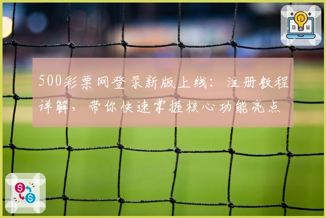 500彩票网登录新版上线：注册教程详解，带你快速掌握核心功能亮点
