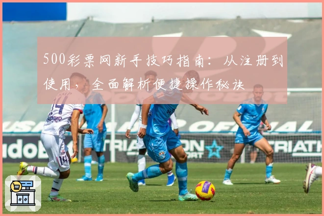 500彩票网新手技巧指南:从注册到使用,全面解析便捷操作秘诀