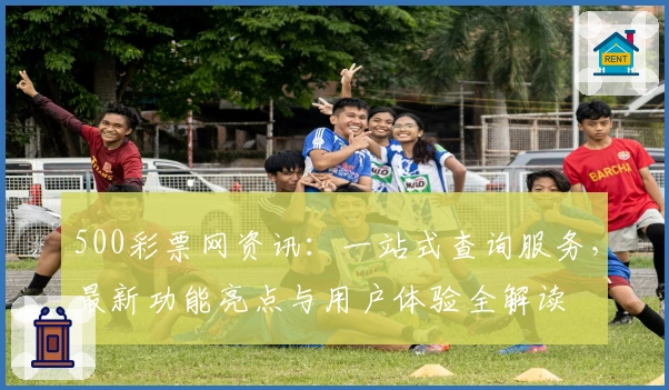 500彩票网资讯：一站式查询服务，最新功能亮点与用户体验全解读