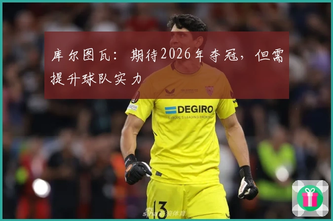 库尔图瓦：期待2026年夺冠，但需提升球队实力