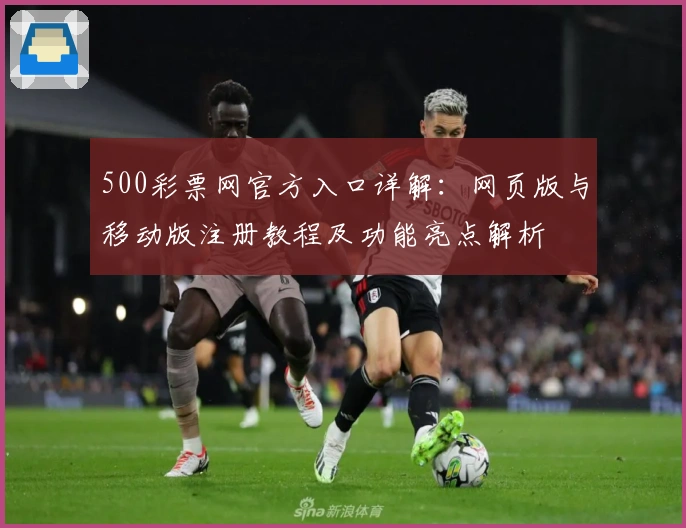 500彩票网官方入口详解：网页版与移动版注册教程及功能亮点解析