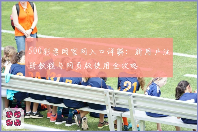 500彩票网官网入口详解：新用户注册教程与网页版使用全攻略