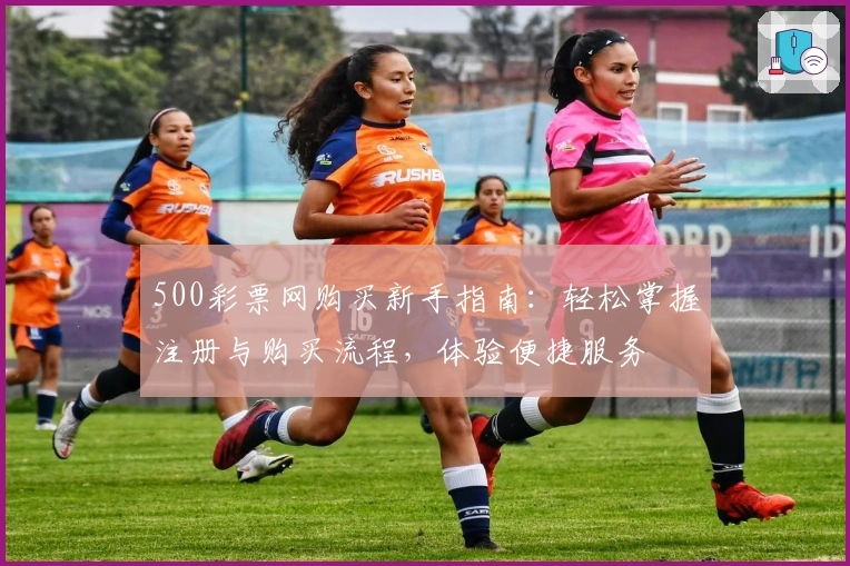 500彩票网购买新手指南：轻松掌握注册与购买流程，体验便捷服务