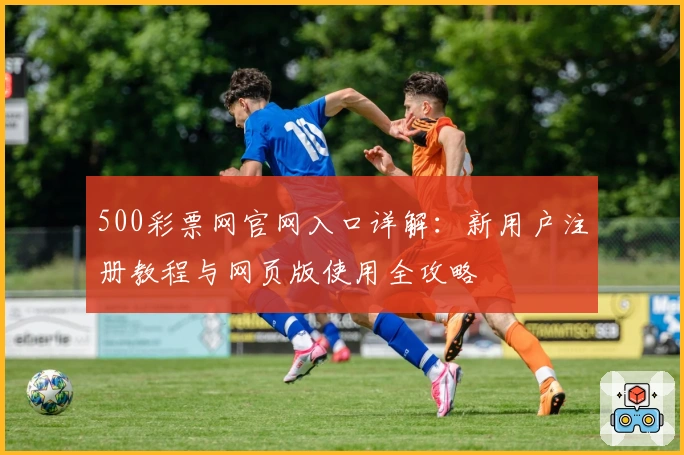 500彩票网官网入口详解:新用户注册教程与网页版使用全攻略