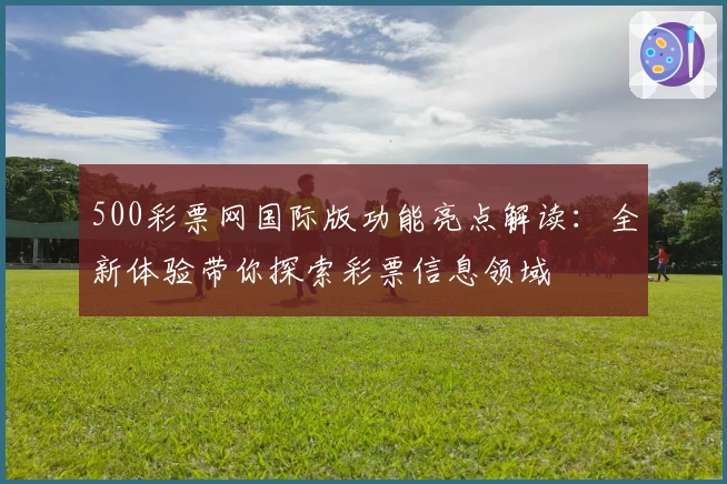 500彩票网国际版功能亮点解读:全新体验带你探索彩票信息领域